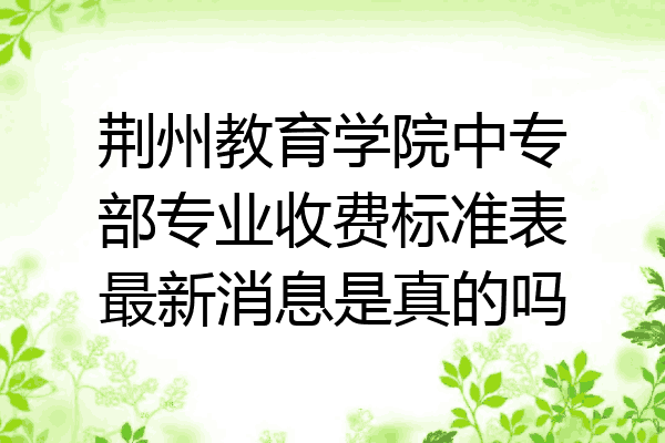荆州教育学院中专部专业收费标准表最新消息是真的吗
