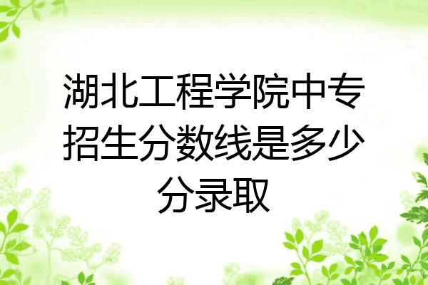 湖北工程学院中专招生分数线是多少分录取