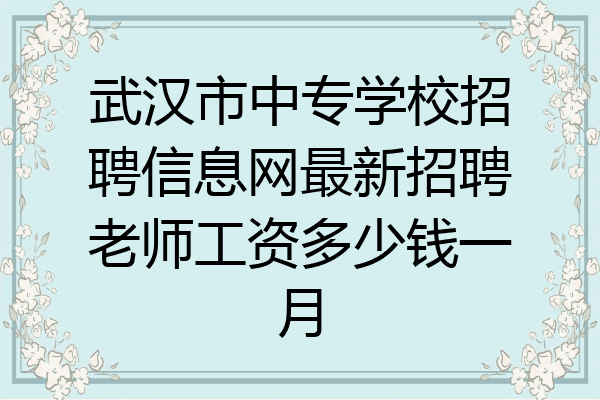 武汉市中专学校招聘信息网最新招聘老师工资多少钱一月