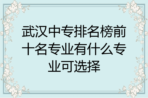武汉中专排名榜前十名专业有什么专业可选择