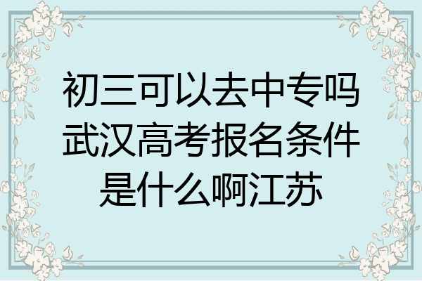 初三可以去中专吗武汉高考报名条件是什么啊江苏