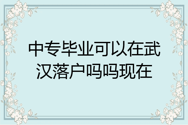 中专毕业可以在武汉落户吗吗现在