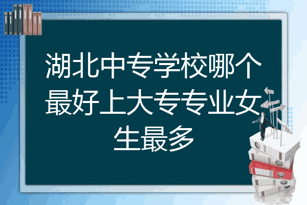 湖北中专学校哪个最好上大专专业女生最多
