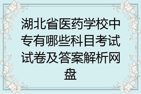 湖北省医药学校中专有哪些科目考试试卷及答案解析网盘