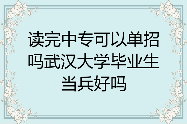读完中专可以单招吗武汉大学毕业生当兵好吗