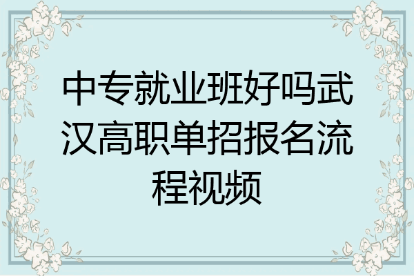 中专就业班好吗武汉高职单招报名流程视频