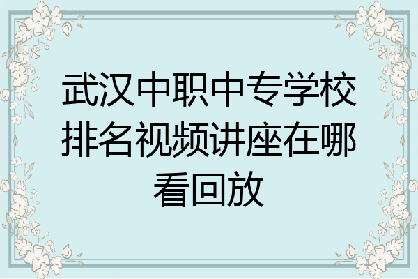 武汉中职中专学校排名视频讲座在哪看回放