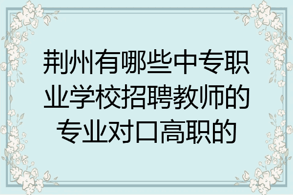 荆州有哪些中专职业学校招聘教师的专业对口高职的