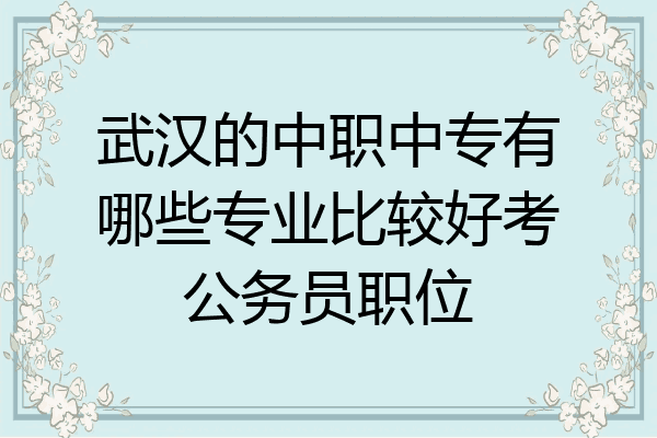 武汉的中职中专有哪些专业比较好考公务员职位