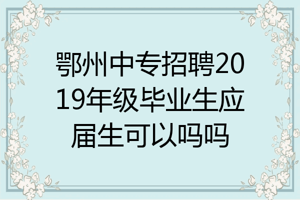 鄂州中专招聘2019年级毕业生应届生可以吗吗