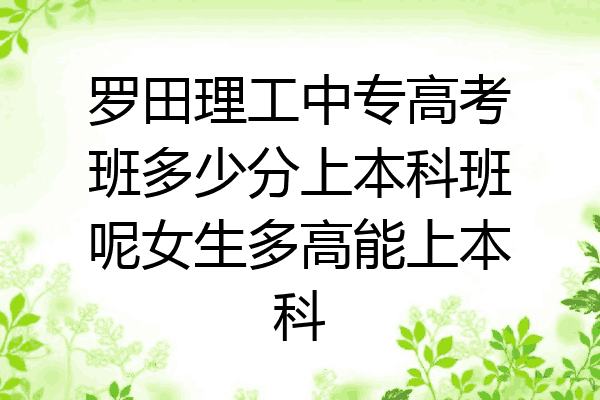 罗田理工中专高考班多少分上本科班呢女生多高能上本科