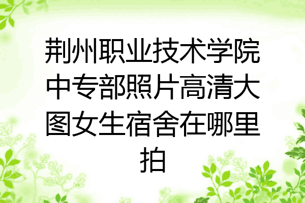 荆州职业技术学院中专部照片高清大图女生宿舍在哪里拍