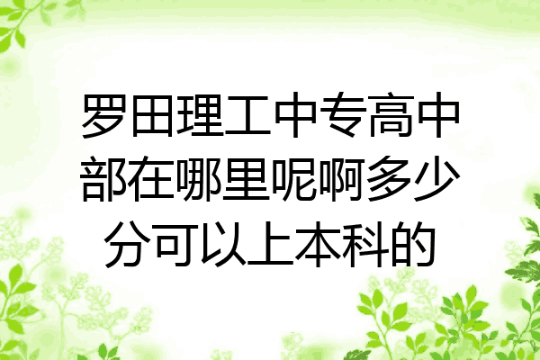 罗田理工中专高中部在哪里呢啊多少分可以上本科的