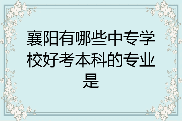襄阳有哪些中专学校好考本科的专业是