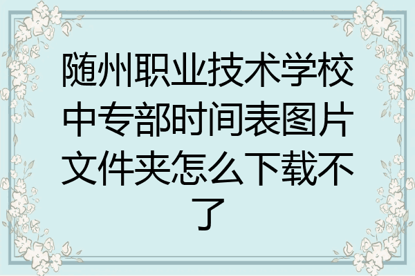 随州职业技术学校中专部时间表图片文件夹怎么下载不了