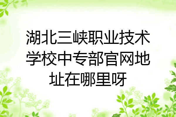 湖北三峡职业技术学校中专部官网地址在哪里呀