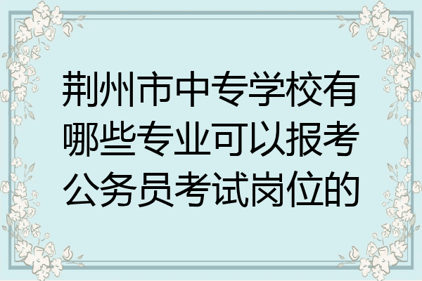 荆州市中专学校有哪些专业可以报考公务员考试岗位的