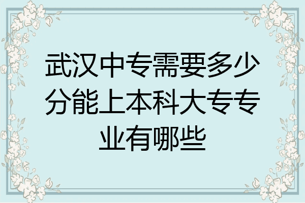 武汉中专需要多少分能上本科大专专业有哪些