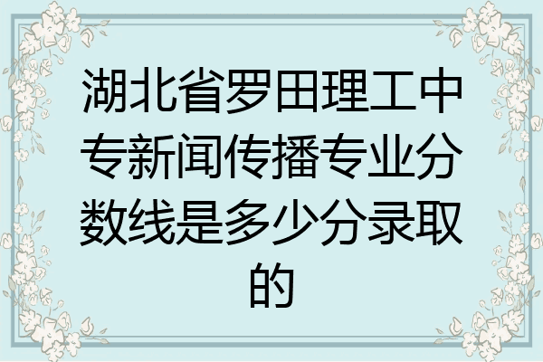 湖北省罗田理工中专新闻传播专业分数线是多少分录取的