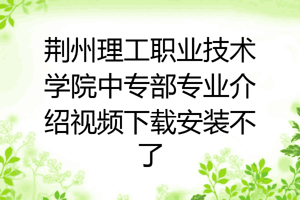 荆州理工职业技术学院中专部专业介绍视频下载安装不了