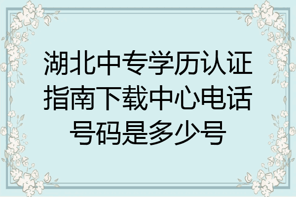 湖北中专学历认证指南下载中心电话号码是多少号