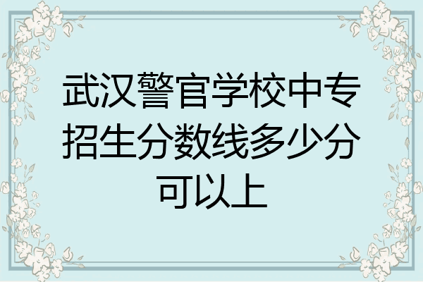 武汉警官学校中专招生分数线多少分可以上