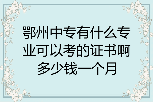 鄂州中专有什么专业可以考的证书啊多少钱一个月