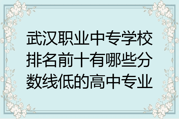 武汉职业中专学校排名前十有哪些分数线低的高中专业