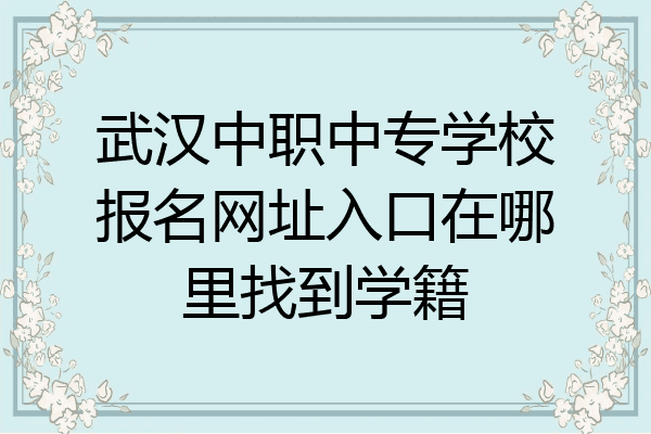 武汉中职中专学校报名网址入口在哪里找到学籍
