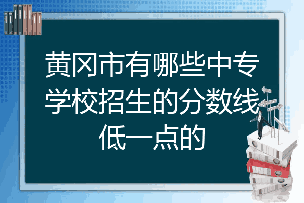黄冈市有哪些中专学校招生的分数线低一点的