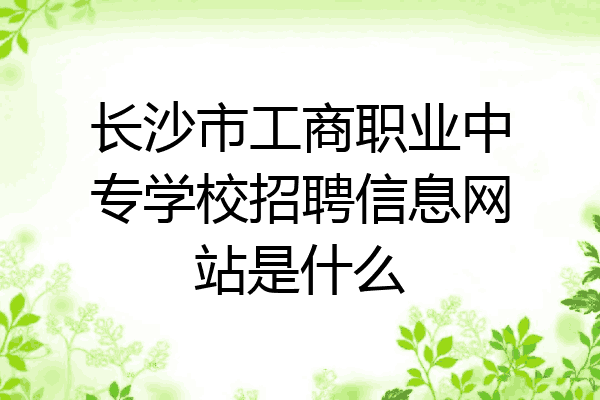 长沙市工商职业中专学校招聘信息网站是什么