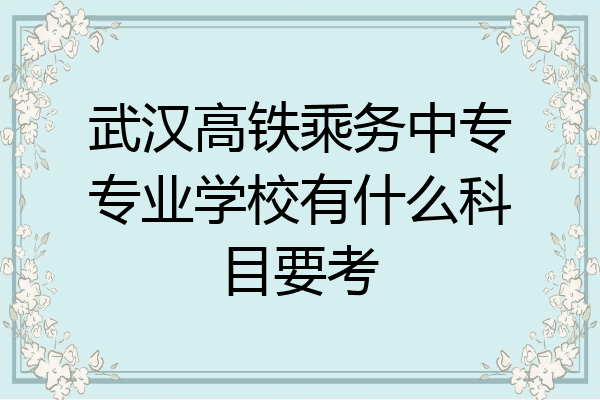 武汉高铁乘务中专专业学校有什么科目要考