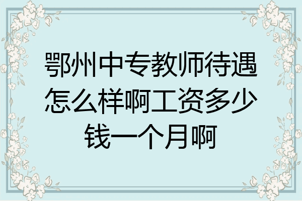 鄂州中专教师待遇怎么样啊工资多少钱一个月啊
