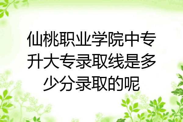 仙桃职业学院中专升大专录取线是多少分录取的呢