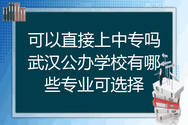 可以直接上中专吗武汉公办学校有哪些专业可选择