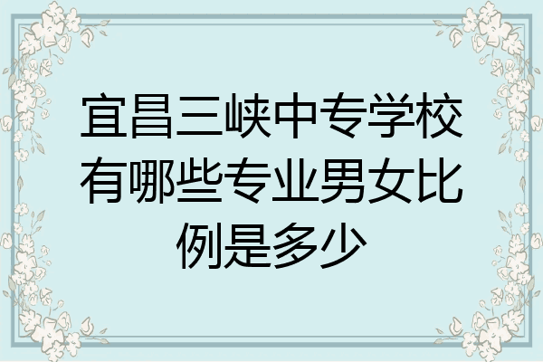 宜昌三峡中专学校有哪些专业男女比例是多少