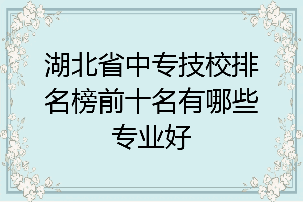 湖北省中专技校排名榜前十名有哪些专业好