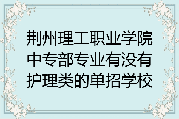 荆州理工职业学院中专部专业有没有护理类的单招学校
