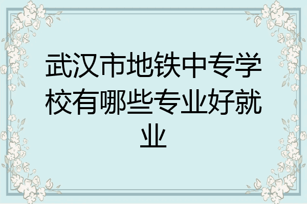 武汉市地铁中专学校有哪些专业好就业