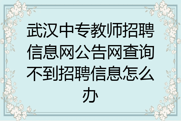 武汉中专教师招聘信息网公告网查询不到招聘信息怎么办