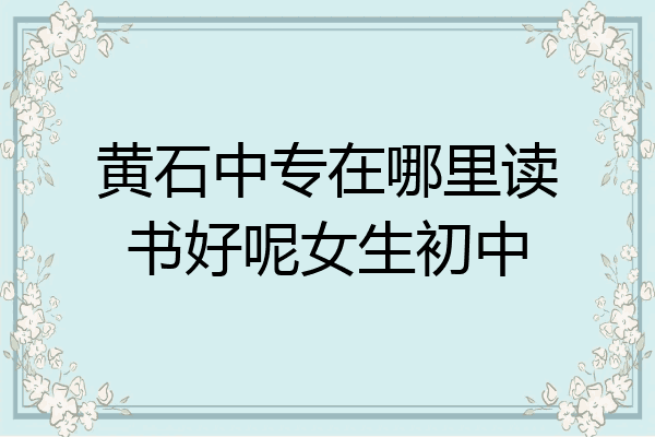 黄石中专在哪里读书好呢女生初中