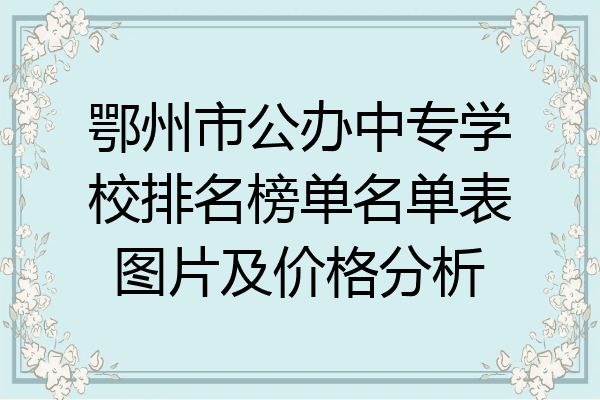 鄂州市公办中专学校排名榜单名单表图片及价格分析