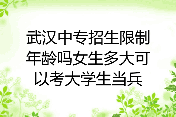 武汉中专招生限制年龄吗女生多大可以考大学生当兵