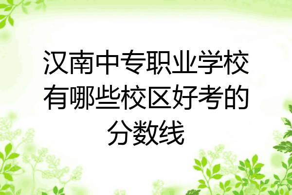 汉南中专职业学校有哪些校区好考的分数线