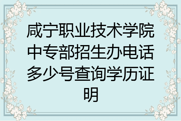 咸宁职业技术学院中专部招生办电话多少号查询学历证明