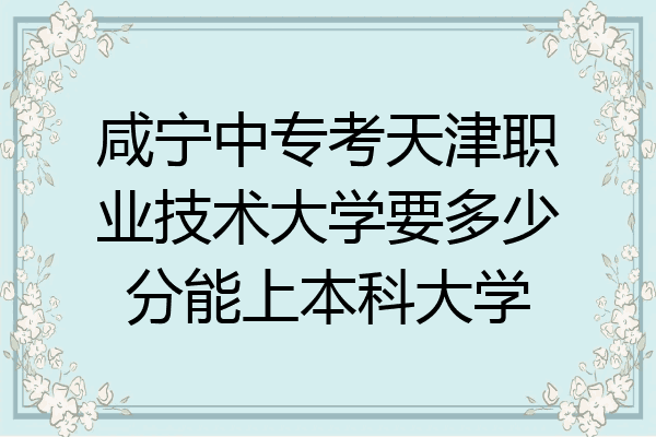 咸宁中专考天津职业技术大学要多少分能上本科大学