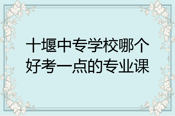 十堰中专学校哪个好考一点的专业课