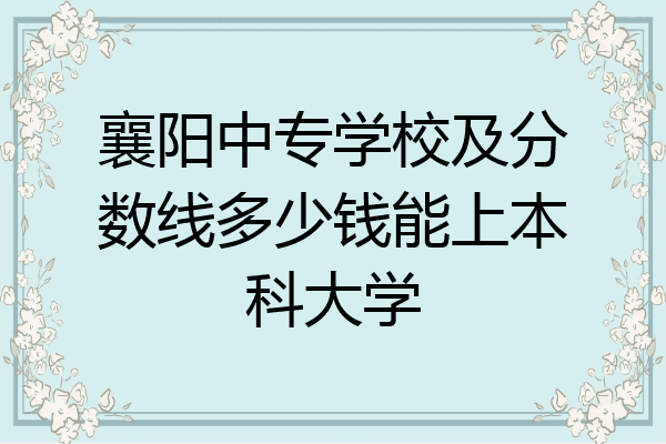 襄阳中专学校及分数线多少钱能上本科大学