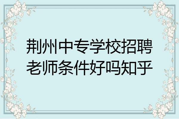 荆州中专学校招聘老师条件好吗知乎
