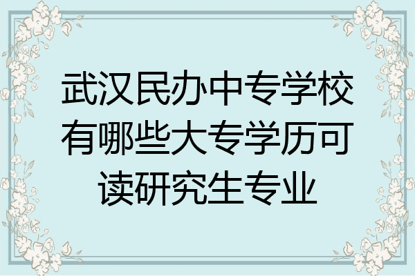 武汉民办中专学校有哪些大专学历可读研究生专业